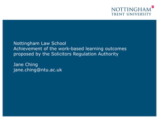 Nottingham Law School Achievement of the work-based learning outcomes proposed by the Solicitors Regulation Authority Jane Ching [email_address] 