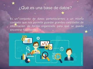 ¿Qué es una base de datos?
Es un conjunto de datos pertenecientes a un mismo
contexto que nos permite guardar grandes cantidades de
información de forma organizada para que se pueda
encontrar fácilmente.
 