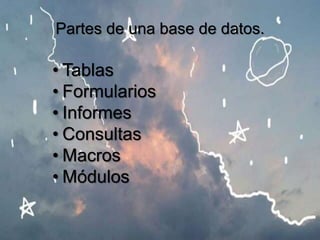 Partes de una base de datos.
• Tablas
• Formularios
• Informes
• Consultas
• Macros
• Módulos
 