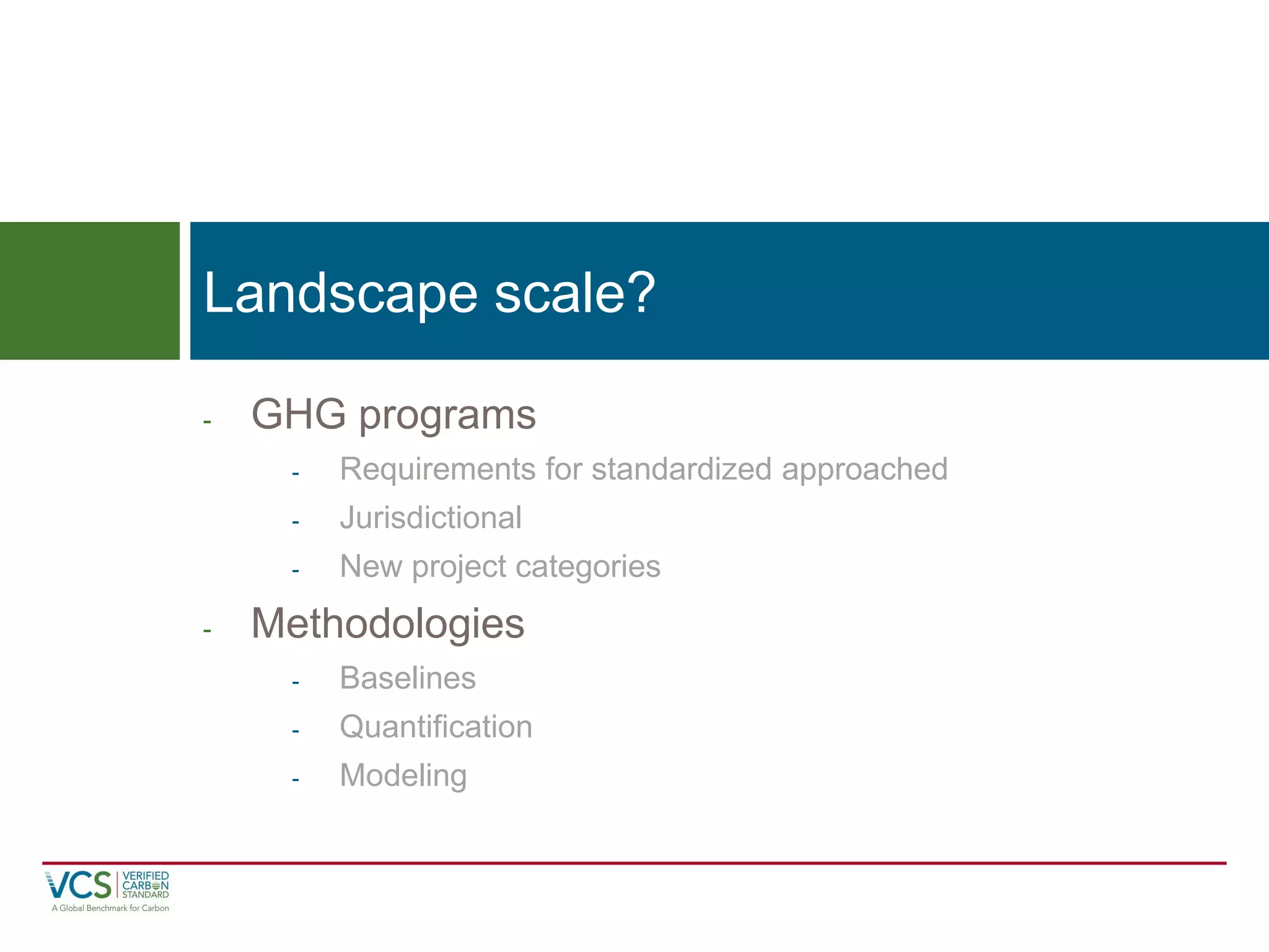 -GHG programs 
-Requirements for standardized approached 
-Jurisdictional 
-New project categories 
-Methodologies 
-Baselines 
-Quantification 
-Modeling 
Landscape scale?  
