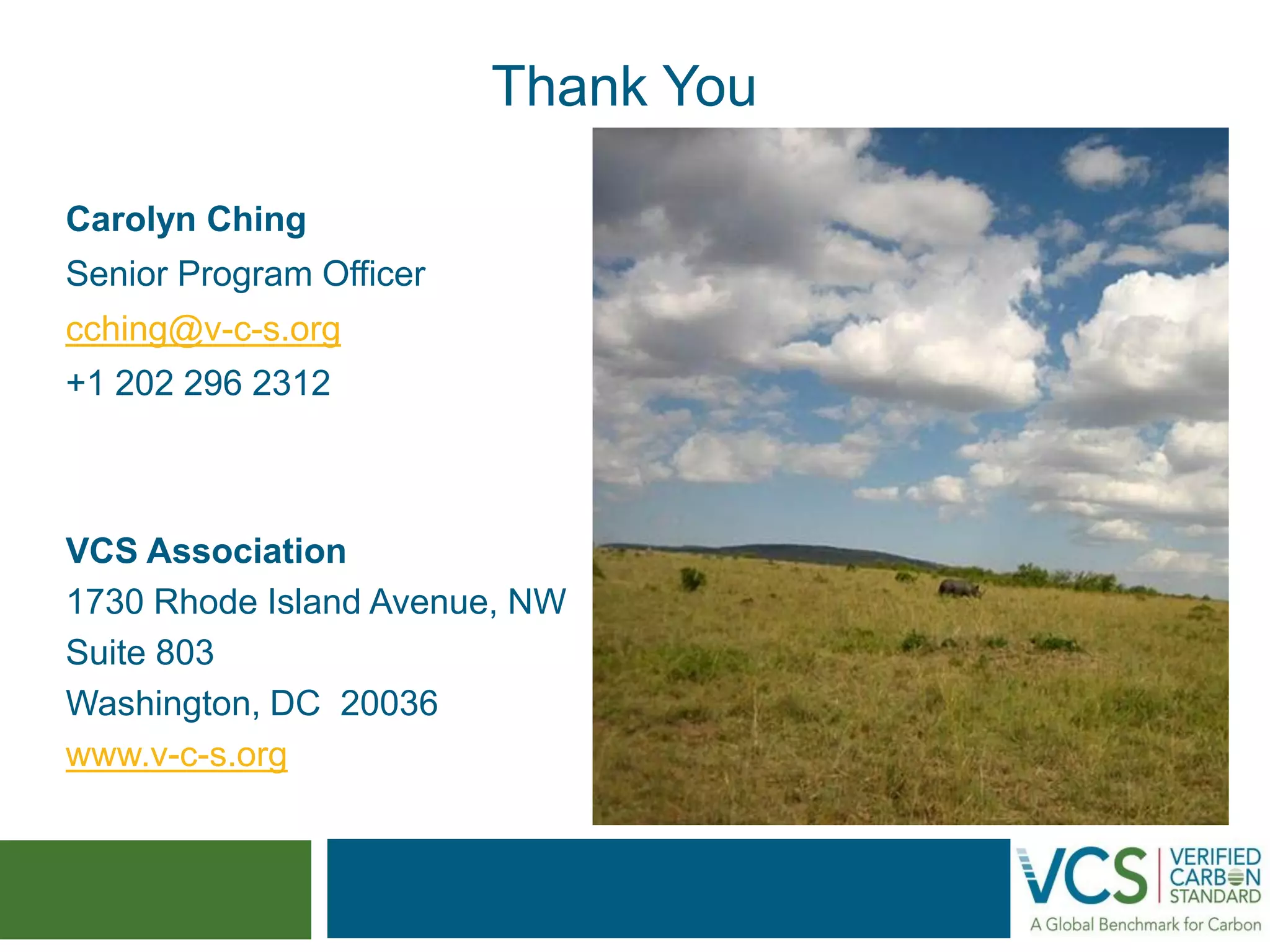VCS Association 
1730 Rhode Island Avenue, NW 
Suite 803 
Washington, DC 20036 
www.v-c-s.org 
Thank You 
Carolyn Ching 
Senior Program Officer 
cching@v-c-s.org 
+1 202 296 2312 