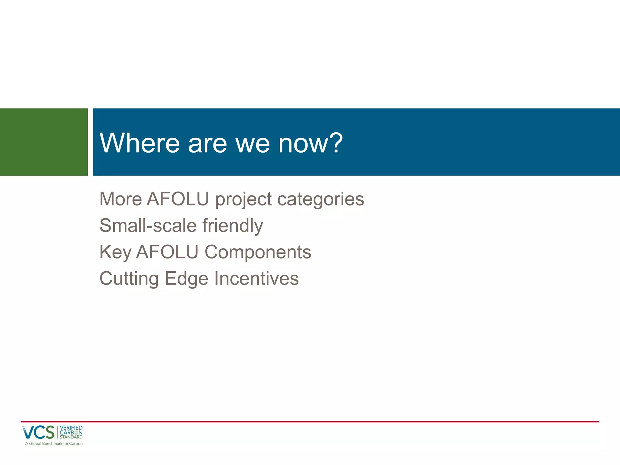 More AFOLU project categories 
Small-scale friendly 
Key AFOLU Components 
Cutting Edge Incentives 
Where are we now?  