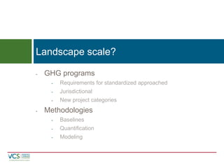 -GHG programs
-Requirements for standardized approached
-Jurisdictional
-New project categories
-Methodologies
-Baselines
-Quantification
-Modeling
Landscape scale?