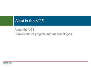 About the VCS
Framework for projects and methodologies
What is the VCS