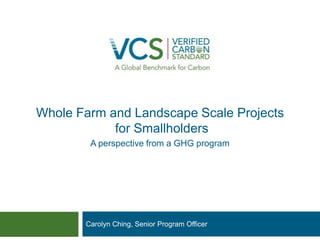 Whole Farm and Landscape Scale Projects for Smallholders 
Carolyn Ching, Senior Program Officer 
A perspective from a GHG program  