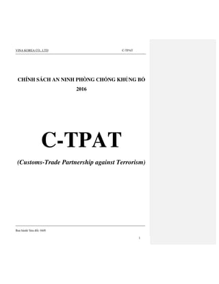 VINA KOREA CO., LTD C-TPAT
Ban hành/ Sửa đổi: 04/0
1
CHÍNH SÁCH AN NINH PHÒNG CHỐNG KHỦNG BỐ
2016
C-TPAT
(Customs-Trade Partnership against Terrorism)
 