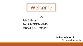 Welcome
By
Faiz Subhani
Roll # MBFF14M043
MBA 3.5 5th regular
In the guidance of:
Sir Hamad Mirza sb.
 
