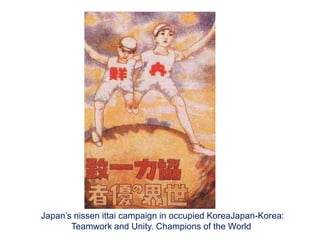 Japan’s nissen ittai campaign in occupied KoreaJapan-Korea:
Teamwork and Unity. Champions of the World
 