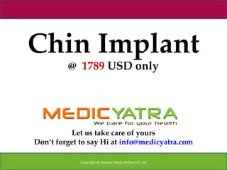 Chin Implant
         @ 1789 USD only




          Let us take care of yours
Don’t forget to say Hi at info@medicyatra.com

             Copyright @ Forever Medic Online Pvt. Ltd
 