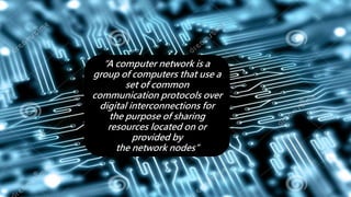 INTRODUCTION
“A computer network is a
group of computers that use a
set of common
communication protocols over
digital interconnections for
the purpose of sharing
resources located on or
provided by
the network nodes”
 