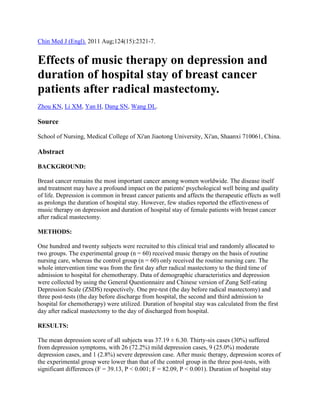 Chin Med J (Engl). 2011 Aug;124(15):2321-7.

Effects of music therapy on depression and
duration of hospital stay of breast cancer
patients after radical mastectomy.
Zhou KN, Li XM, Yan H, Dang SN, Wang DL.

Source
School of Nursing, Medical College of Xi'an Jiaotong University, Xi'an, Shaanxi 710061, China.

Abstract
BACKGROUND:
Breast cancer remains the most important cancer among women worldwide. The disease itself
and treatment may have a profound impact on the patients' psychological well being and quality
of life. Depression is common in breast cancer patients and affects the therapeutic effects as well
as prolongs the duration of hospital stay. However, few studies reported the effectiveness of
music therapy on depression and duration of hospital stay of female patients with breast cancer
after radical mastectomy.
METHODS:
One hundred and twenty subjects were recruited to this clinical trial and randomly allocated to
two groups. The experimental group (n = 60) received music therapy on the basis of routine
nursing care, whereas the control group (n = 60) only received the routine nursing care. The
whole intervention time was from the first day after radical mastectomy to the third time of
admission to hospital for chemotherapy. Data of demographic characteristics and depression
were collected by using the General Questionnaire and Chinese version of Zung Self-rating
Depression Scale (ZSDS) respectively. One pre-test (the day before radical mastectomy) and
three post-tests (the day before discharge from hospital, the second and third admission to
hospital for chemotherapy) were utilized. Duration of hospital stay was calculated from the first
day after radical mastectomy to the day of discharged from hospital.
RESULTS:
The mean depression score of all subjects was 37.19 ± 6.30. Thirty-six cases (30%) suffered
from depression symptoms, with 26 (72.2%) mild depression cases, 9 (25.0%) moderate
depression cases, and 1 (2.8%) severe depression case. After music therapy, depression scores of
the experimental group were lower than that of the control group in the three post-tests, with
significant differences (F = 39.13, P < 0.001; F = 82.09, P < 0.001). Duration of hospital stay

 