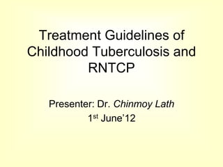 Treatment Guidelines of
Childhood Tuberculosis and
RNTCP
Presenter: Dr. Chinmoy Lath
1st June’12
 