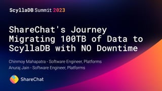 ShareChat's Journey
Migrating 100TB of Data to
ScyllaDB with NO Downtime
Chinmoy Mahapatra - Software Engineer, Platforms
Anuraj Jain - Software Engineer, Platforms
 