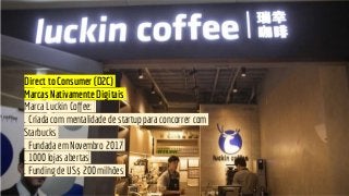 Direct to Consumer (D2C)
Marcas Nativamente Digitais
Marca Luckin Coffee:
. Criada com mentalidade de startup para concorr...