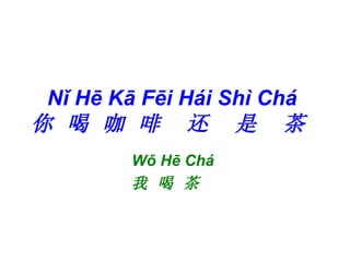 Nǐ Hē Kā Fēi Hái Shì Chá  你 喝 咖 啡  还  是  茶  Wǒ Hē Chá  我 喝 茶  