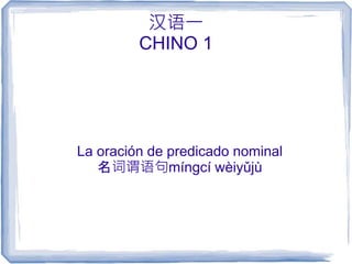 汉语一
CHINO 1
La oración de predicado nominal
名词谓语句míngcí wèiyǔjù
 