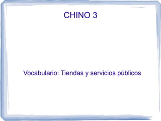 CHINO 3
Vocabulario: Tiendas y servicios públicos
 