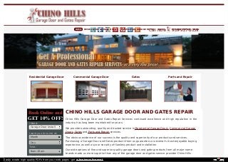 CHINO HILLS GARAGE DOOR AND GATES REPAIR
Chino Hills Garage Door and Gates Repair Services continued excellence and high reputation in the
industry has long been maintained for years.
We provide outstanding, quality and trusted service in Residential Garage Doors, Commercial Garage
Doors, Gates and Parts and Repair services.
The obvious evidence of our success is the quality and superiority of our products and services.
Purchasing a Garage Door and Gates products from us guarantee a customer’s most enjoyable buying
experience, as well as your security of flawless product and installation.
Our wide options of fine and superior quality garage doors and gates products from all major name
brands made us more superior than any of the garage door and gates service provider Chino Hills
Book Online andBook Online and
GET 10% OFF!
I Need:
I want you to come at:
Time:
More Information:
Garage Door Install
ation
Month
Day
8am-10am
HOME RESIDENTIAL GARAGE HOMES COMMERCIAL GARAGE HOMES GATES PARTS AND REPAIR BLOG
Call Now 909-927-8059
Residential Garage Door Commercial Garage Door Gates Parts and Repair
Easily create high-quality PDFs from your web pages - get a business license!
 