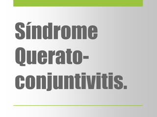 Síndrome
Querato-
conjuntivitis.
 
