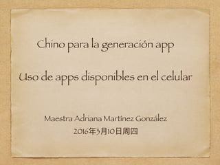 Chino para la generación app
Uso de apps disponibles en el celular
Maestra Adriana Martínez González
2016 3 10
 
