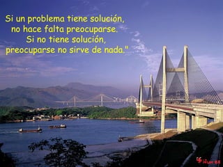 Si un problema tiene solución,  no hace falta preocuparse.  Si no tiene solución, preocuparse no sirve de nada." 