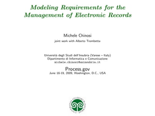 Modeling Requirements for the
Management of Electronic Records


                     Michele Chinosi
              joint work with Alberto Trombetta



      Universit` degli Studi dell’Insubria (Varese – Italy)
               a
        Dipartimento di Informatica e Comunicazione
              michele.chinosi@uninsubria.it

                      Process.gov
          June 18-19, 2009, Washington, D.C., USA
 