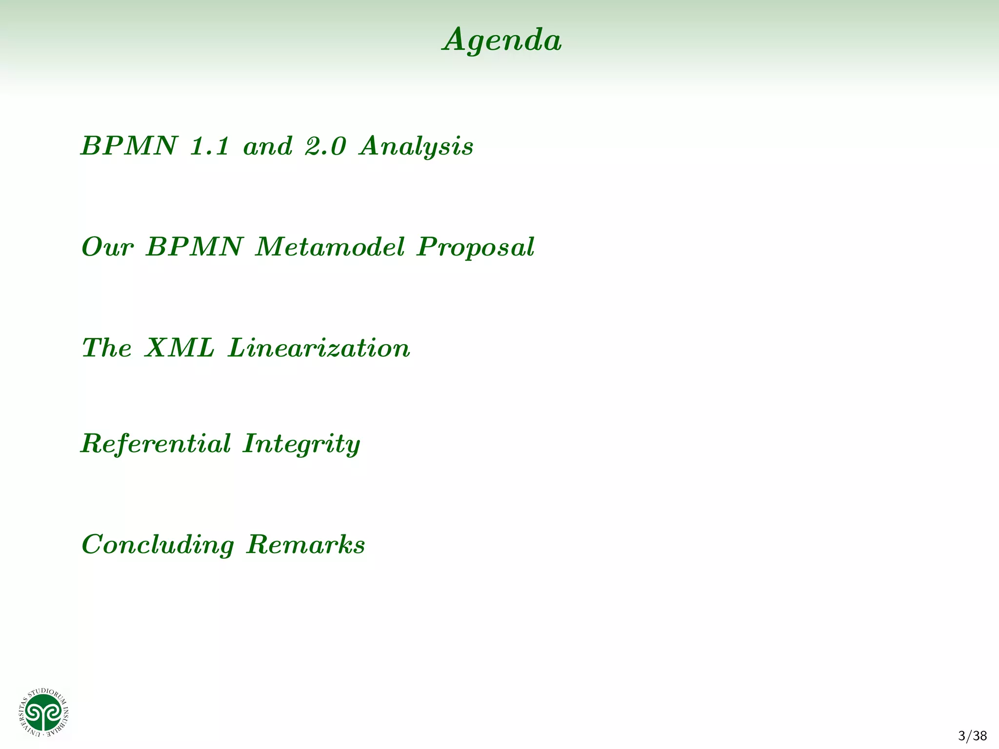 Agenda


BPMN 1.1 and 2.0 Analysis


Our BPMN Metamodel Proposal


The XML Linearization


Referential Integrity


Concluding Remarks




                                 3/38
 