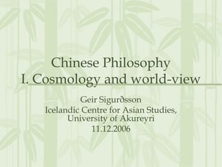 Chinese Philosophy
I. Cosmology and world-view
             Geir Sigurðsson
   Icelandic Centre for Asian Studies,
         University of Akureyri
               11.12.2006
 