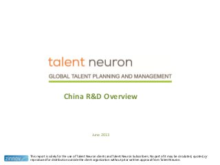 China R&D Overview
June 2013
This report is solely for the use of Talent Neuron clients and Talent Neuron Subscribers. No part of it may be circulated, quoted, or
reproduced for distribution outside the client organization without prior written approval from Talent Neuron.
1
 
