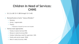 Children In Need of Services:
CHINS
 O.C.G.A.§§ 15-11-380 through 15-11-445
 Reclassification of prior “status offenders...