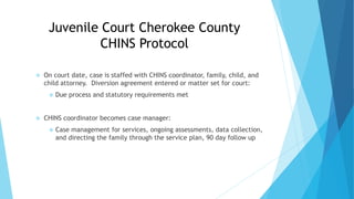 Juvenile Court Cherokee County
CHINS Protocol
 On court date, case is staffed with CHINS coordinator, family, child, and
...