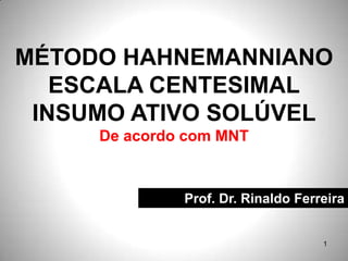 MÉTODO HAHNEMANNIANO
   ESCALA CENTESIMAL
 INSUMO ATIVO SOLÚVEL
     De acordo com MNT



              Prof. Dr. Rinaldo Ferreira


                                    1
 