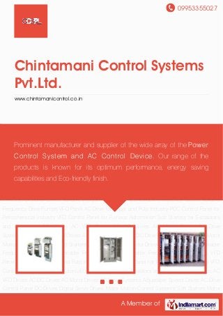 09953355027
A Member of
Chintamani Control Systems
Pvt.Ltd.
www.chintamanicontrol.co.in
AC Drives AC VFD Drives AC DC Drives AC Motor Drives AC Drive Systems Adjustable Speed
Drives AC Drive Control Panel DC Drives Digital Servo Drives Motor Motion Control Systems Soft
Starters Motor Test Bench Vector Drives VFD Motor Drives Variable Frequency ABB
Drives Variable Frequency Drives Variable Frequency Drive Pumps VFD Panel AC Drive for Paper
and Pulp Industry PCC Control Panel for Petrochemical Industry VFD Control Panel for Furnace
Automation Soft Starters for Escalators and Conveyors AC Drives AC VFD Drives AC DC
Drives AC Motor Drives AC Drive Systems Adjustable Speed Drives AC Drive Control Panel DC
Drives Digital Servo Drives Motor Motion Control Systems Soft Starters Motor Test Bench Vector
Drives VFD Motor Drives Variable Frequency ABB Drives Variable Frequency Drives Variable
Frequency Drive Pumps VFD Panel AC Drive for Paper and Pulp Industry PCC Control Panel for
Petrochemical Industry VFD Control Panel for Furnace Automation Soft Starters for Escalators
and Conveyors AC Drives AC VFD Drives AC DC Drives AC Motor Drives AC Drive
Systems Adjustable Speed Drives AC Drive Control Panel DC Drives Digital Servo Drives Motor
Motion Control Systems Soft Starters Motor Test Bench Vector Drives VFD Motor Drives Variable
Frequency ABB Drives Variable Frequency Drives Variable Frequency Drive Pumps VFD
Panel AC Drive for Paper and Pulp Industry PCC Control Panel for Petrochemical Industry VFD
Control Panel for Furnace Automation Soft Starters for Escalators and Conveyors AC Drives AC
VFD Drives AC DC Drives AC Motor Drives AC Drive Systems Adjustable Speed Drives AC Drive
Control Panel DC Drives Digital Servo Drives Motor Motion Control Systems Soft Starters Motor
Prominent manufacturer and supplier of the wide array of the Power
Control System and AC Control Device. Our range of the
products is known for its optimum performance, energy saving
capabilities and Eco-friendly finish.
 