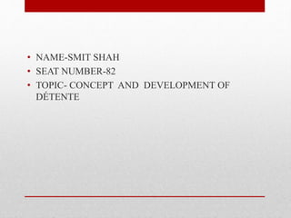 • NAME-SMIT SHAH
• SEAT NUMBER-82
• TOPIC- CONCEPT AND DEVELOPMENT OF
DÉTENTE
 