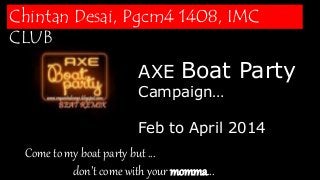 AXE Boat Party
Campaign…
Feb to April 2014
Come to my boat party but …
don’t come with your momma…
Chintan Desai, Pgcm4 1408, IMC
CLUB
 