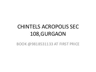 CHINTELS ACROPOLIS SEC 
108,GURGAON 
BOOK @9818531133 AT FIRST PRICE 
 