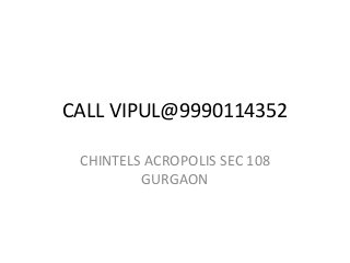 CALL VIPUL@9990114352 
CHINTELS ACROPOLIS SEC 108 
GURGAON 
 