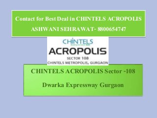 Contact for Best Deal in CHINTELS ACROPOLIS 
ASHWANI SEHRAWAT- 8800654747 
CHINTELS ACROPOLIS Sector -108 
Dwarka Expressway Gurgaon 
 