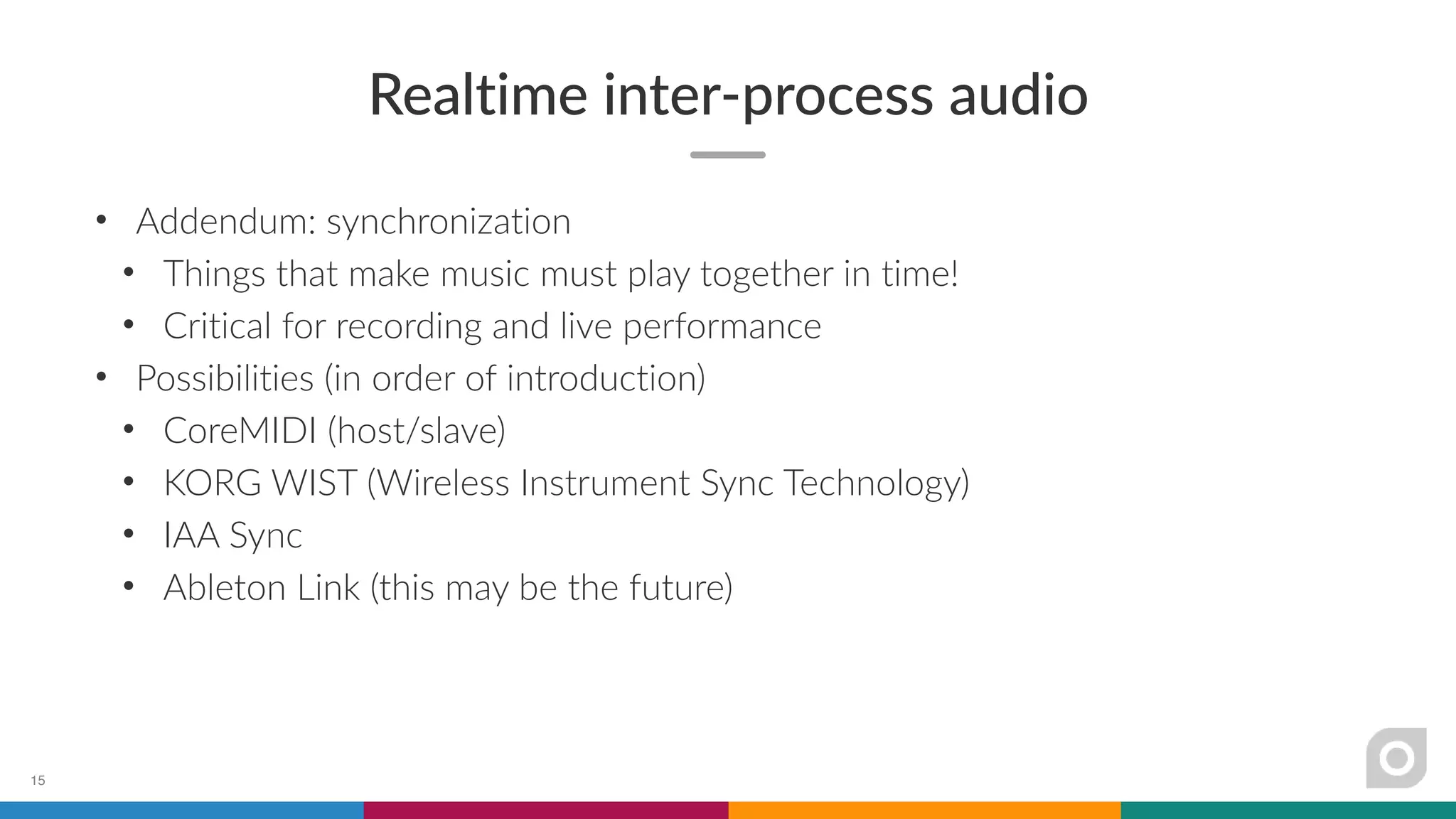 Realtime inter-process audio
• Addendum: synchronization
• Things that make music must play together in time!
• Critical for recording and live performance
• Possibilities (in order of introduction)
• CoreMIDI (host/slave)
• KORG WIST (Wireless Instrument Sync Technology)
• IAA Sync
• Ableton Link (this may be the future)
15
 
