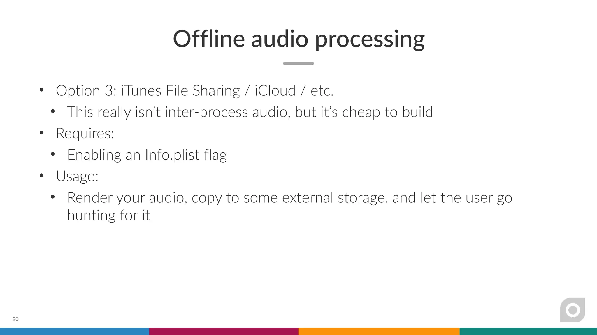 Offline audio processing
• Option 3: iTunes File Sharing / iCloud / etc.
• This really isn’t inter-process audio, but it’s cheap to build
• Requires:
• Enabling an Info.plist flag
• Usage:
• Render your audio, copy to some external storage, and let the user go
hunting for it
20
 