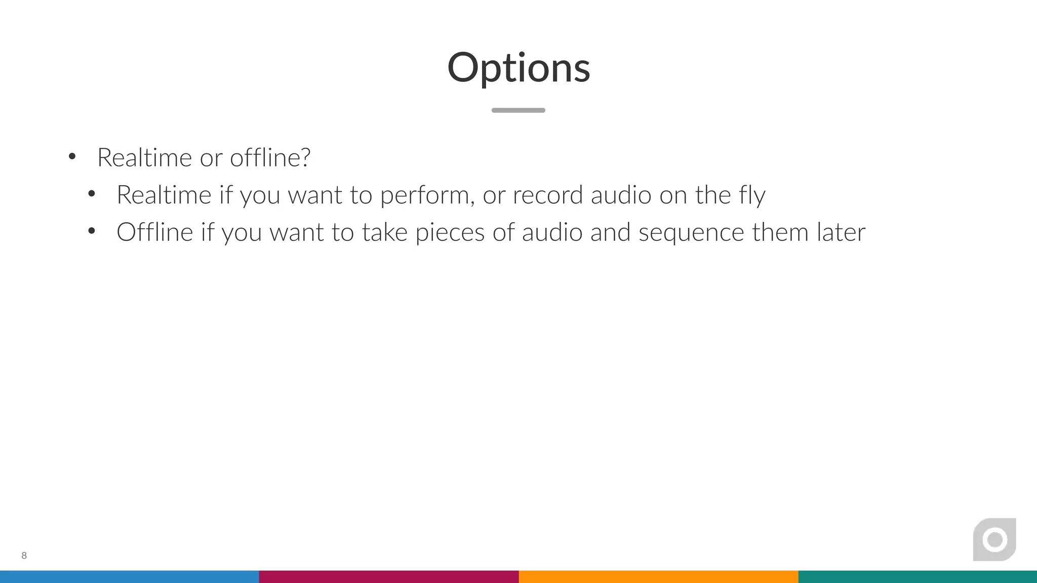Options
• Realtime or offline?
• Realtime if you want to perform, or record audio on the fly
• Offline if you want to take pieces of audio and sequence them later
8
 