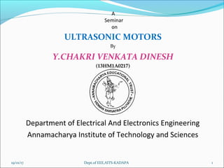 A
Seminar
on
ULTRASONIC MOTORS
By
Y.CHAKRI VENKATA DINESH
(13HM1A0217)
Department of Electrical And Electronics Engineering
Annamacharya Institute of Technology and Sciences
19/01/17 1Dept.of EEE,AITS-KADAPA
 