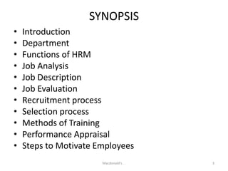 SYNOPSISIntroductionDepartmentFunctions of HRMJob AnalysisJob DescriptionJob EvaluationRecruitment processSelection processMethods of TrainingPerformance AppraisalSteps to Motivate EmployeesMacdonald's . .3