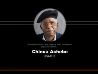 “People create stories create people; or rather stories create
people create stories.”
Chinua Achebe
1958-2013
 