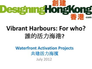 Vibrant Harbours: For who?
      誰的活力海港?
  Waterfront Activation Projects
         共建活力海濱
            July 2012
 