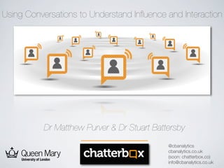 Using Conversations to Understand Inﬂuence and Interaction




           Dr Matthew Purver & Dr Stuart Battersby
                                             @cbanalytics
                                             cbanalytics.co.uk
                                             (soon: chatterbox.co)
                                             info@cbanalytics.co.uk
 