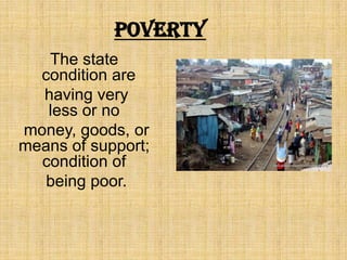 Poverty
The state
condition are
having very
less or no
money, goods, or
means of support;
condition of
being poor.
 