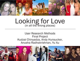 Looking for Love(in all the wrong places)
User Research Methods
Final Project
Kudzai Chinyadza, Andy Hunsucker,
Anusha Radhakrishnan, Yu Xu
 