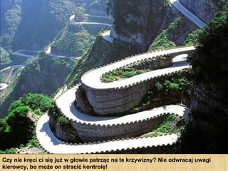 Czy nie kręci ci się już w głowie patrząc na te krzywizny? Nie odwracaj uwagi
kierowcy, bo może on stracić kontrolę!
 