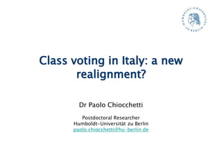 Class voting in Italy: a new
realignment?
Dr Paolo Chiocchetti
Postdoctoral Researcher
Humboldt-Universität zu Berlin
paolo.chiocchetti@hu-berlin.de
 